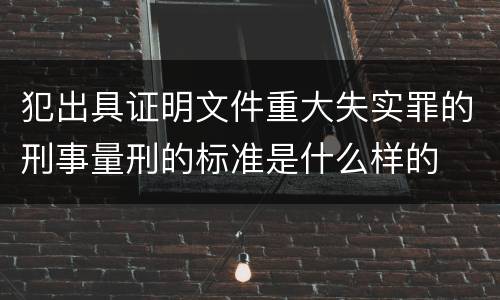 犯出具证明文件重大失实罪的刑事量刑的标准是什么样的