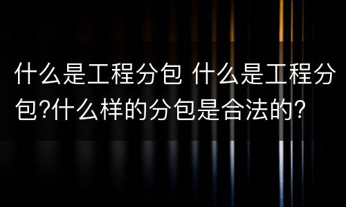 什么是工程分包 什么是工程分包?什么样的分包是合法的?