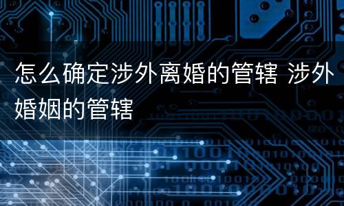 怎么确定涉外离婚的管辖 涉外婚姻的管辖