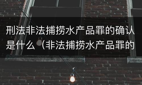 刑法非法捕捞水产品罪的确认是什么（非法捕捞水产品罪的构成要件）