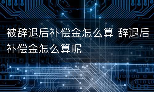 被辞退后补偿金怎么算 辞退后补偿金怎么算呢