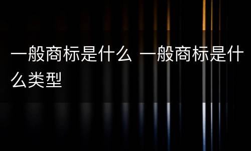 一般商标是什么 一般商标是什么类型