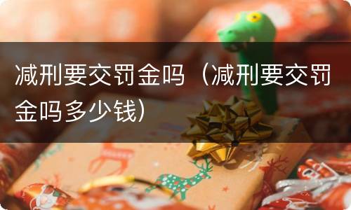 减刑要交罚金吗（减刑要交罚金吗多少钱）
