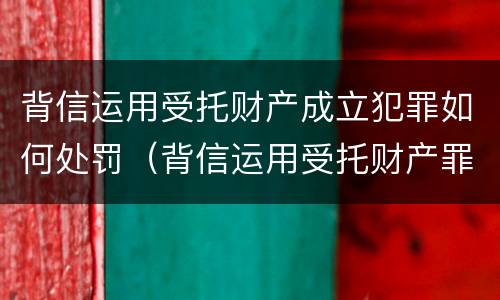 背信运用受托财产成立犯罪如何处罚（背信运用受托财产罪立案追诉标准）
