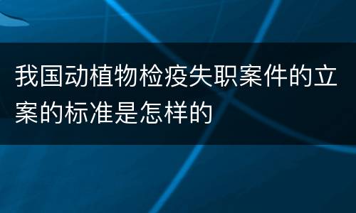 我国动植物检疫失职案件的立案的标准是怎样的