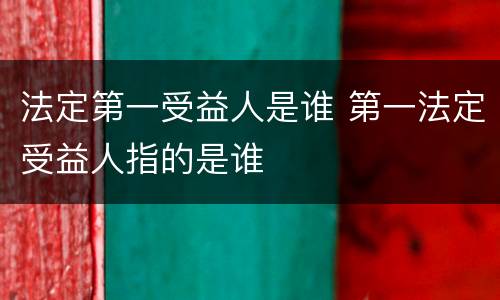 法定第一受益人是谁 第一法定受益人指的是谁
