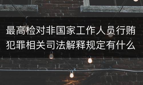 最高检对非国家工作人员行贿犯罪相关司法解释规定有什么重要内容