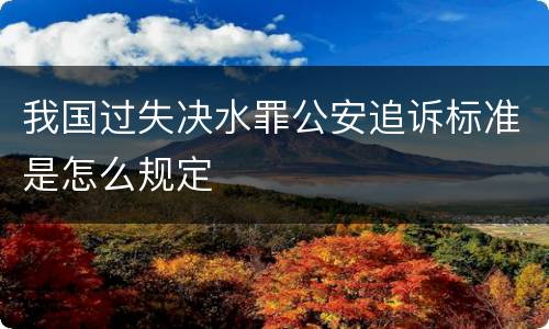 我国过失决水罪公安追诉标准是怎么规定
