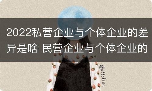 2022私营企业与个体企业的差异是啥 民营企业与个体企业的区别