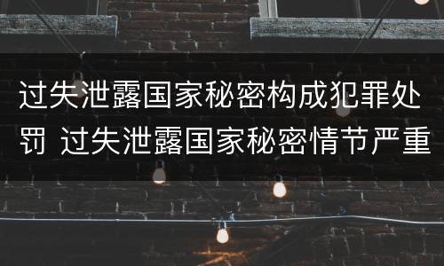 过失泄露国家秘密构成犯罪处罚 过失泄露国家秘密情节严重的应当追究刑事责任
