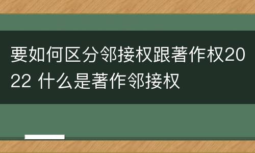 要如何区分邻接权跟著作权2022 什么是著作邻接权