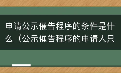 申请公示催告程序的条件是什么（公示催告程序的申请人只能是）