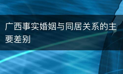 广西事实婚姻与同居关系的主要差别