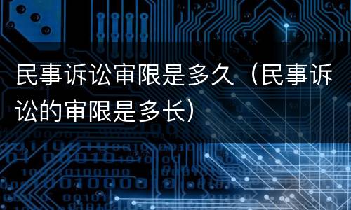 民事诉讼审限是多久（民事诉讼的审限是多长）