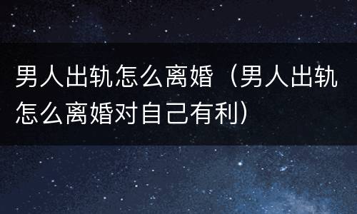 男人出轨怎么离婚（男人出轨怎么离婚对自己有利）