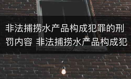 非法捕捞水产品构成犯罪的刑罚内容 非法捕捞水产品构成犯罪的刑罚内容是