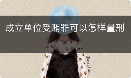 成立单位受贿罪可以怎样量刑