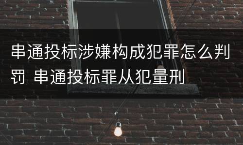 串通投标涉嫌构成犯罪怎么判罚 串通投标罪从犯量刑
