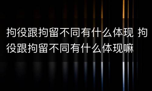 拘役跟拘留不同有什么体现 拘役跟拘留不同有什么体现嘛