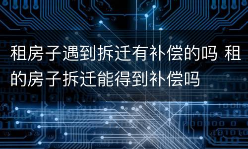 租房子遇到拆迁有补偿的吗 租的房子拆迁能得到补偿吗