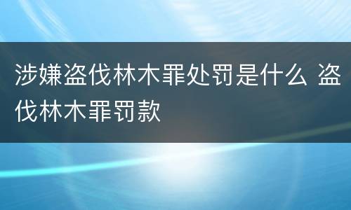 涉嫌盗伐林木罪处罚是什么 盗伐林木罪罚款