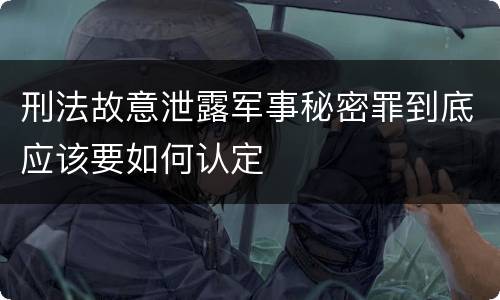 刑法故意泄露军事秘密罪到底应该要如何认定