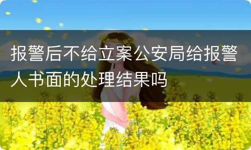 报警后不给立案公安局给报警人书面的处理结果吗