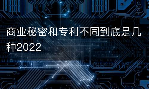 商业秘密和专利不同到底是几种2022