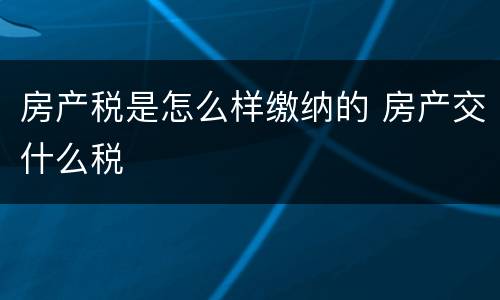 房产税是怎么样缴纳的 房产交什么税