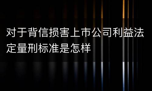 对于背信损害上市公司利益法定量刑标准是怎样