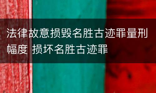 法律故意损毁名胜古迹罪量刑幅度 损坏名胜古迹罪