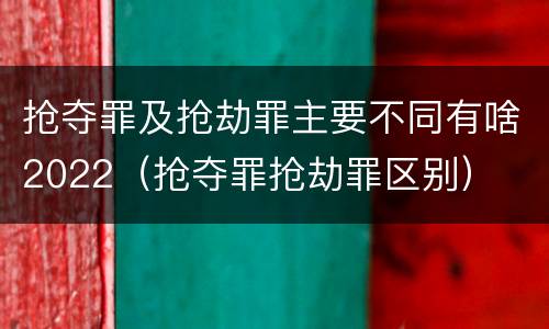 抢夺罪及抢劫罪主要不同有啥2022（抢夺罪抢劫罪区别）