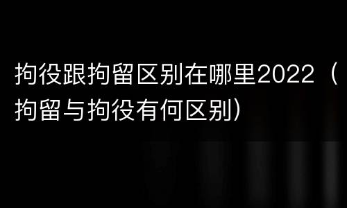 拘役跟拘留区别在哪里2022（拘留与拘役有何区别）