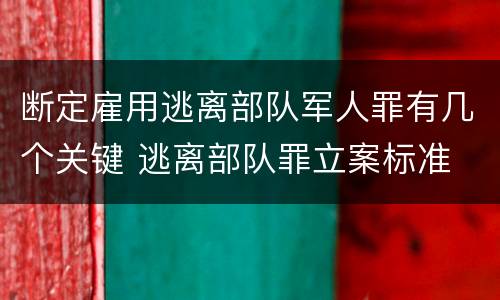 断定雇用逃离部队军人罪有几个关键 逃离部队罪立案标准