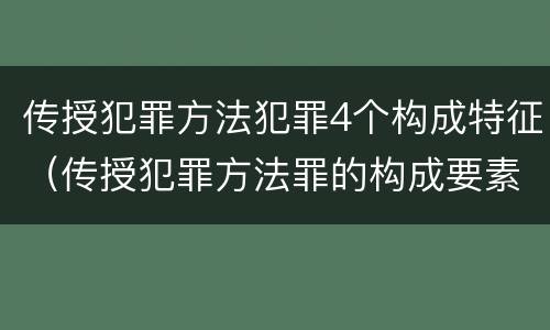 传授犯罪方法犯罪4个构成特征（传授犯罪方法罪的构成要素）