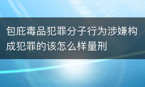 包庇毒品犯罪分子行为涉嫌构成犯罪的该怎么样量刑