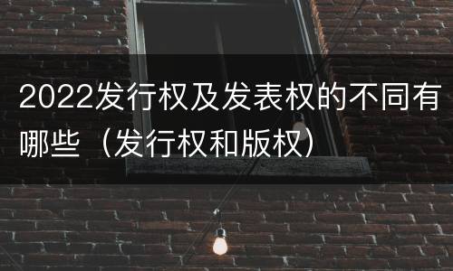 2022发行权及发表权的不同有哪些（发行权和版权）