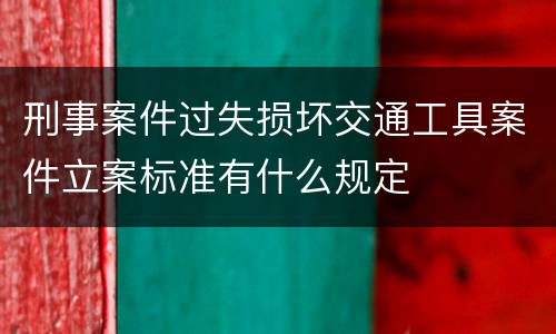 刑事案件过失损坏交通工具案件立案标准有什么规定