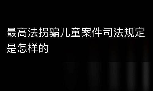 最高法拐骗儿童案件司法规定是怎样的