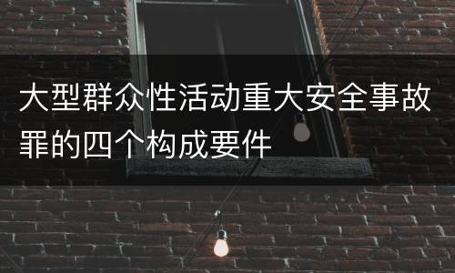 大型群众性活动重大安全事故罪的四个构成要件