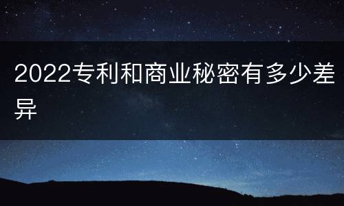 2022专利和商业秘密有多少差异