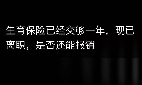 生育保险已经交够一年，现已离职，是否还能报销