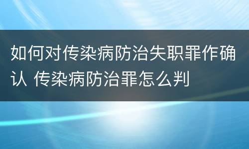 如何对传染病防治失职罪作确认 传染病防治罪怎么判