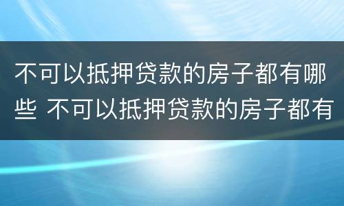 不可以抵押贷款的房子都有哪些 不可以抵押贷款的房子都有哪些东西