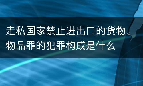 走私国家禁止进出口的货物、物品罪的犯罪构成是什么
