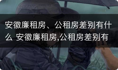 安徽廉租房、公租房差别有什么 安徽廉租房,公租房差别有什么规定