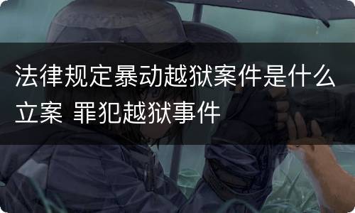 法律规定暴动越狱案件是什么立案 罪犯越狱事件