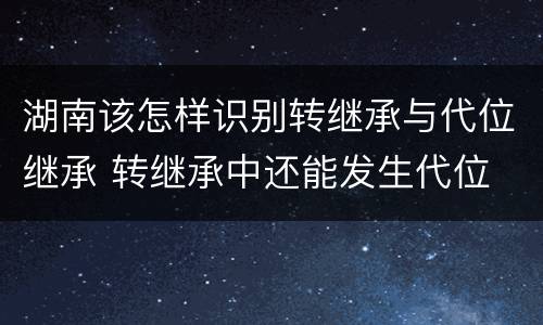 湖南该怎样识别转继承与代位继承 转继承中还能发生代位