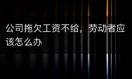 公司拖欠工资不给，劳动者应该怎么办