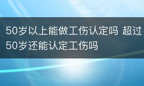 50岁以上能做工伤认定吗 超过50岁还能认定工伤吗